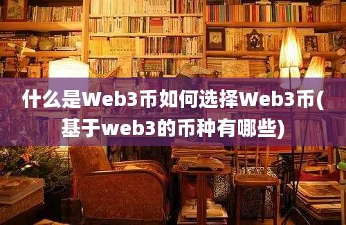 什么是Web3币如何选择Web3币(基于web3的币种有哪些)