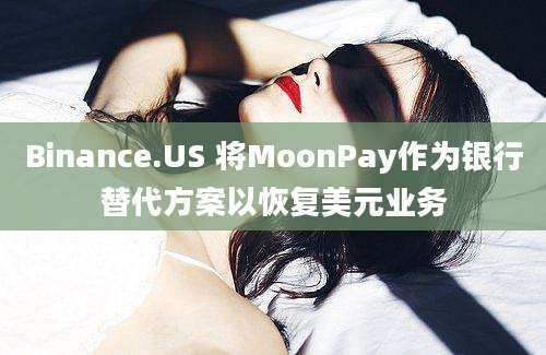 Binance.US 将MoonPay作为银行替代方案以恢复美元业务