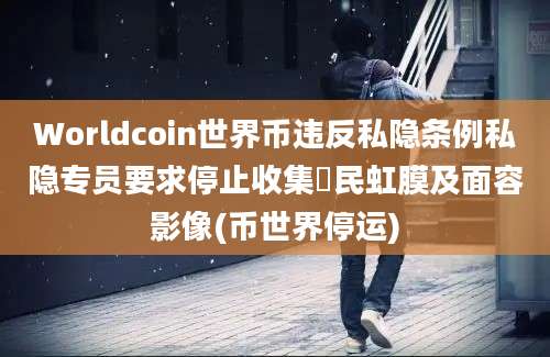 Worldcoin世界币违反私隐条例私隐专员要求停止收集巿民虹膜及面容影像(币世界停运)