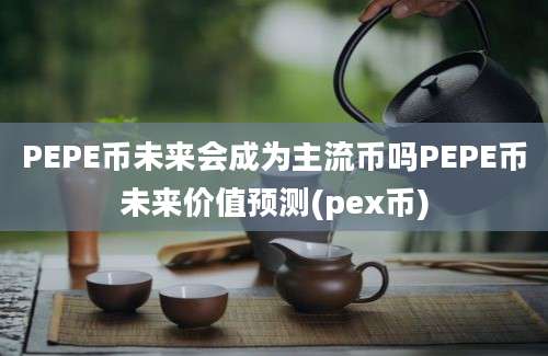 PEPE币未来会成为主流币吗PEPE币未来价值预测(pex币)