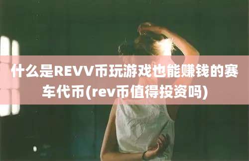 什么是REVV币玩游戏也能赚钱的赛车代币(rev币值得投资吗)