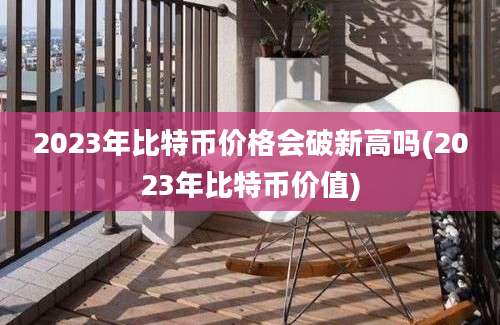 2023年比特币价格会破新高吗(2023年比特币价值)