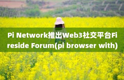 Pi Network推出Web3社交平台Fireside Forum(pi browser with)