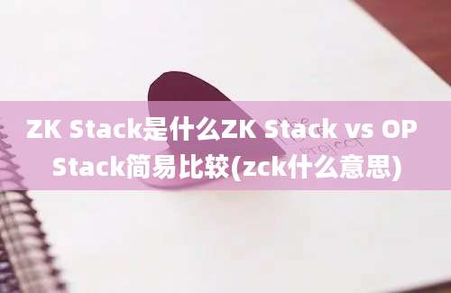 ZK Stack是什么ZK Stack vs OP Stack简易比较(zck什么意思)