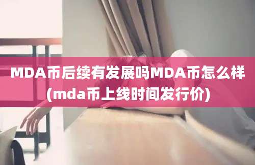 MDA币后续有发展吗MDA币怎么样(mda币上线时间发行价)