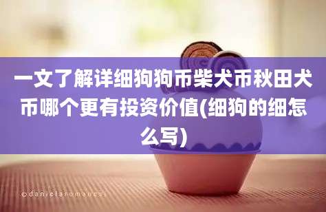 一文了解详细狗狗币柴犬币秋田犬币哪个更有投资价值(细狗的细怎么写)