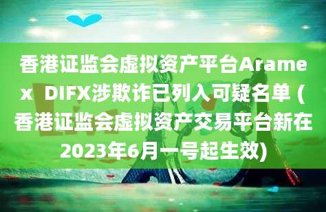 香港证监会虚拟资产平台Aramex  DIFX涉欺诈已列入可疑名单 (香港证监会虚拟资产交易平台新在2023年6月一号起生效)