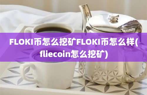 FLOKI币怎么挖矿FLOKI币怎么样(fliecoin怎么挖矿)