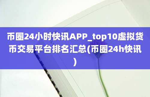 币圈24小时快讯APP_top10虚拟货币交易平台排名汇总(币圈24h快讯)