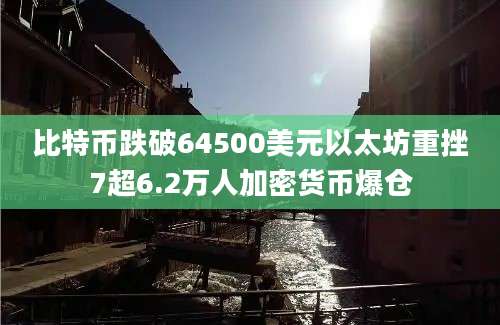 比特币跌破64500美元以太坊重挫7超6.2万人加密货币爆仓