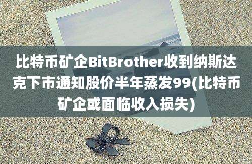 比特币矿企BitBrother收到纳斯达克下市通知股价半年蒸发99(比特币矿企或面临收入损失)