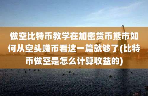 做空比特币教学在加密货币熊市如何从空头赚币看这一篇就够了(比特币做空是怎么计算收益的)