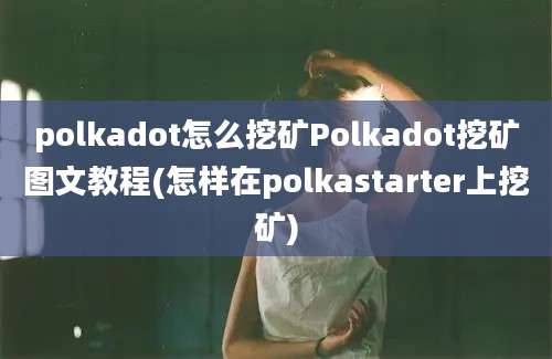 polkadot怎么挖矿Polkadot挖矿图文教程(怎样在polkastarter上挖矿)