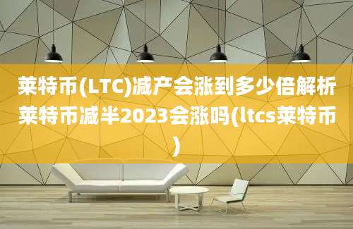 莱特币(LTC)减产会涨到多少倍解析莱特币减半2023会涨吗(ltcs莱特币)