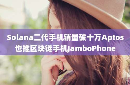 Solana二代手机销量破十万Aptos也推区块链手机JamboPhone