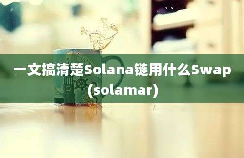 一文搞清楚Solana链用什么Swap(solamar)