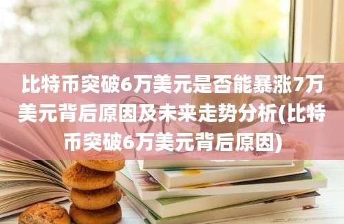 比特币突破6万美元是否能暴涨7万美元背后原因及未来走势分析(比特币突破6万美元背后原因)