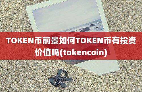 TOKEN币前景如何TOKEN币有投资价值吗(tokencoin)