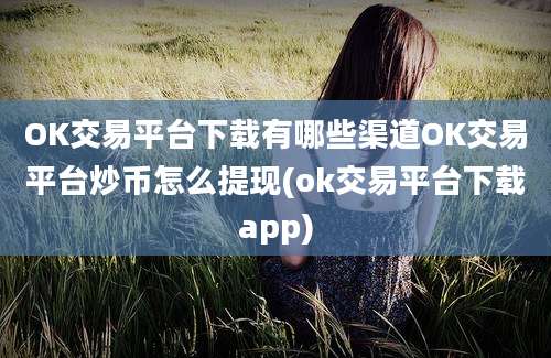 OK交易平台下载有哪些渠道OK交易平台炒币怎么提现(ok交易平台下载app)