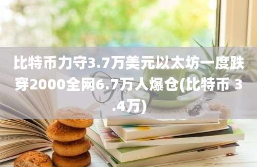 比特币力守3.7万美元以太坊一度跌穿2000全网6.7万人爆仓(比特币 3.4万)