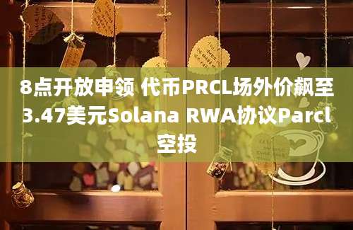 8点开放申领 代币PRCL场外价飙至3.47美元Solana RWA协议Parcl空投