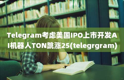 Telegram考虑美国IPO上市开发AI机器人TON跳涨25(telegrgram)