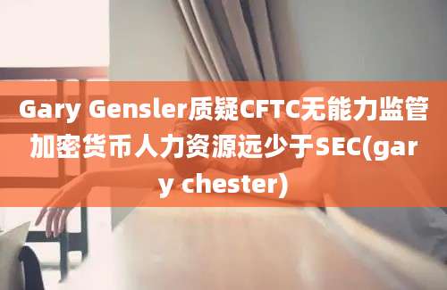 Gary Gensler质疑CFTC无能力监管加密货币人力资源远少于SEC(gary chester)