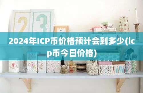 2024年ICP币价格预计会到多少(icp币今日价格)