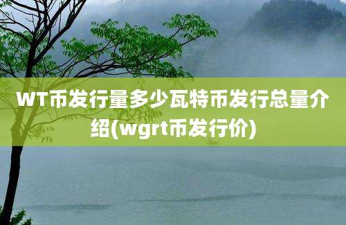 WT币发行量多少瓦特币发行总量介绍(wgrt币发行价)