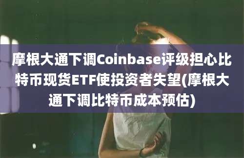 摩根大通下调Coinbase评级担心比特币现货ETF使投资者失望(摩根大通下调比特币成本预估)