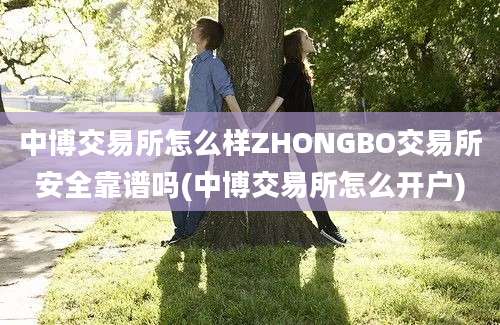 中博交易所怎么样ZHONGBO交易所安全靠谱吗(中博交易所怎么开户)