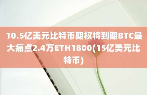 10.5亿美元比特币期权将到期BTC最大痛点2.4万ETH1800(15亿美元比特币)