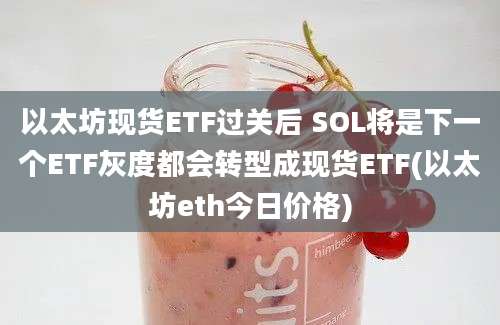 以太坊现货ETF过关后 SOL将是下一个ETF灰度都会转型成现货ETF(以太坊eth今日价格)