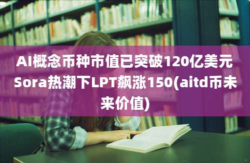 AI概念币种市值已突破120亿美元Sora热潮下LPT飙涨150(aitd币未来价值)