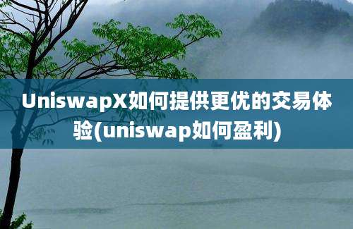 UniswapX如何提供更优的交易体验(uniswap如何盈利)