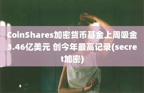 CoinShares加密货币基金上周吸金3.46亿美元 创今年最高记录(secret加密)