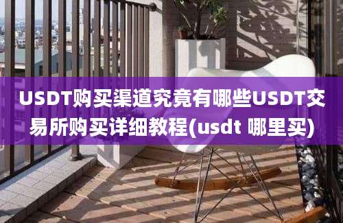 USDT购买渠道究竟有哪些USDT交易所购买详细教程(usdt 哪里买)