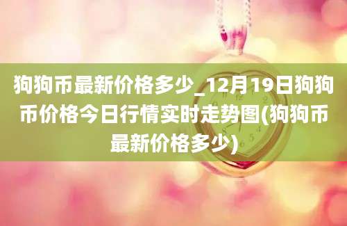 狗狗币最新价格多少_12月19日狗狗币价格今日行情实时走势图(狗狗币最新价格多少)