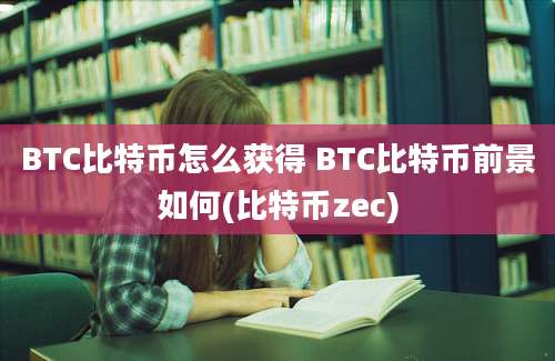 BTC比特币怎么获得 BTC比特币前景如何(比特币zec)