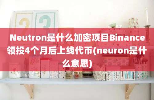 Neutron是什么加密项目Binance领投4个月后上线代币(neuron是什么意思)