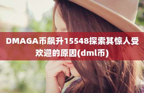 DMAGA币飙升15548探索其惊人受欢迎的原因(dml币)