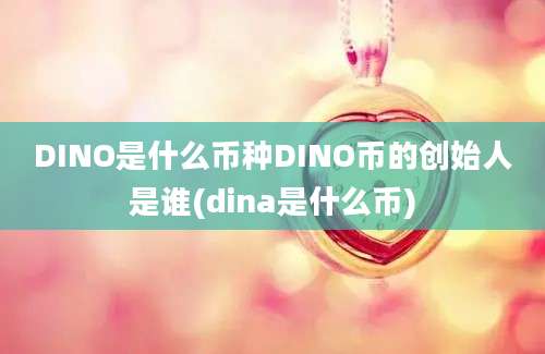 DINO是什么币种DINO币的创始人是谁(dina是什么币)