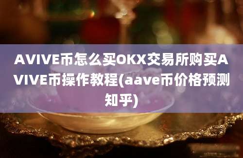 AVIVE币怎么买OKX交易所购买AVIVE币操作教程(aave币价格预测知乎)