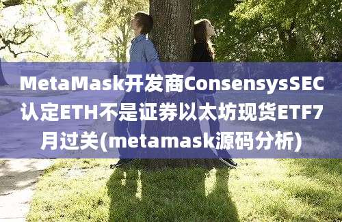 MetaMask开发商ConsensysSEC认定ETH不是证券以太坊现货ETF7月过关(metamask源码分析)