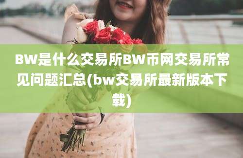 BW是什么交易所BW币网交易所常见问题汇总(bw交易所最新版本下载)