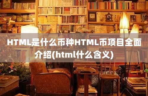 HTML是什么币种HTML币项目全面介绍(html什么含义)