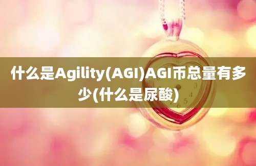 什么是Agility(AGI)AGI币总量有多少(什么是尿酸)