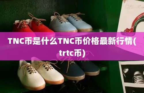 TNC币是什么TNC币价格最新行情(trtc币)