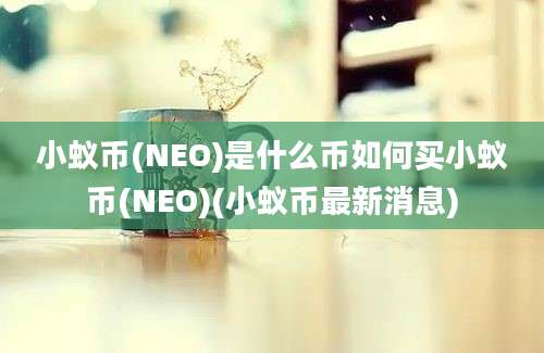 小蚁币(NEO)是什么币如何买小蚁币(NEO)(小蚁币最新消息)