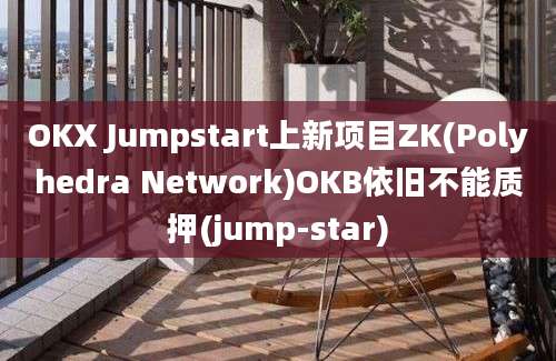 OKX Jumpstart上新项目ZK(Polyhedra Network)OKB依旧不能质押(jump-star)